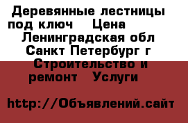 Деревянные лестницы «под ключ» › Цена ­ 25 000 - Ленинградская обл., Санкт-Петербург г. Строительство и ремонт » Услуги   